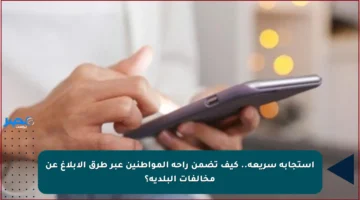 استجابة سريعة.. كيف تضمن راحة المواطنين عبر طرق الإبلاغ عن مخالفات البلدية؟